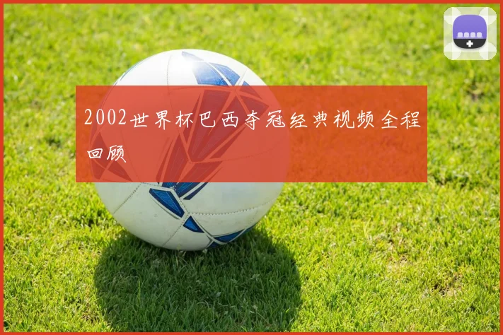 2002世界杯巴西夺冠经典视频全程回顾