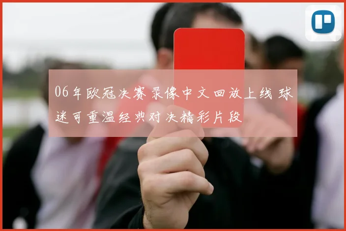06年欧冠决赛录像中文回放上线 球迷可重温经典对决精彩片段