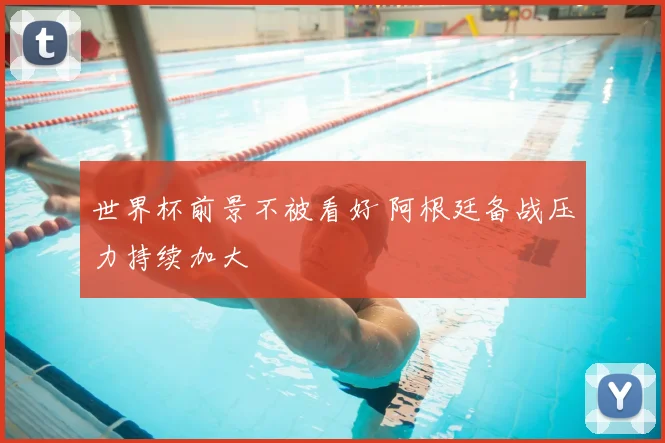 世界杯前景不被看好 阿根廷备战压力持续加大