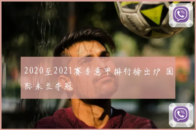 2020至2021赛季意甲排行榜出炉 国际米兰夺冠