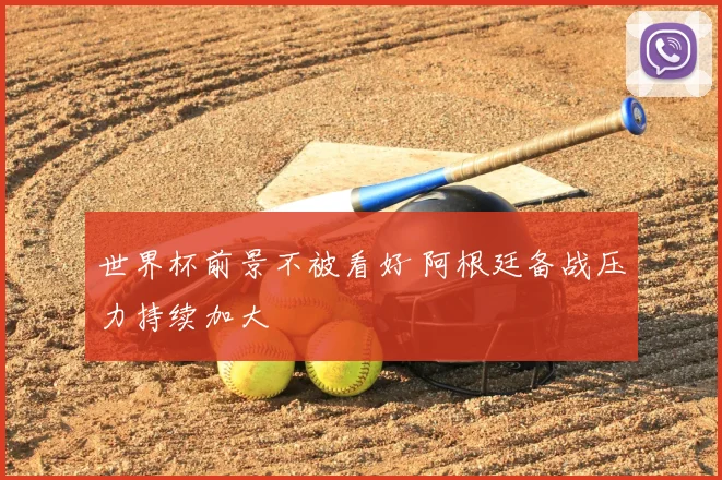 世界杯前景不被看好 阿根廷备战压力持续加大