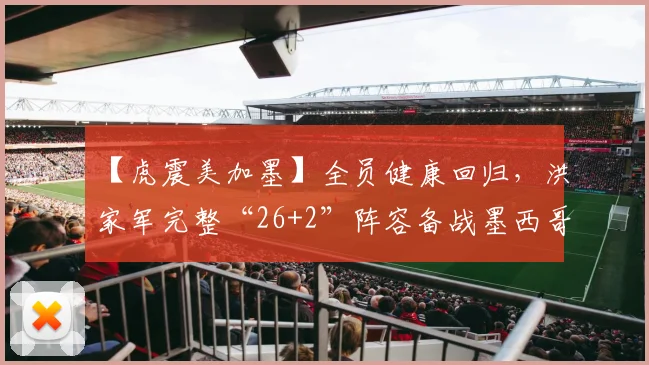 【虎震美加墨】全员健康回归,洪家军完整“26+2”阵容备战墨西哥