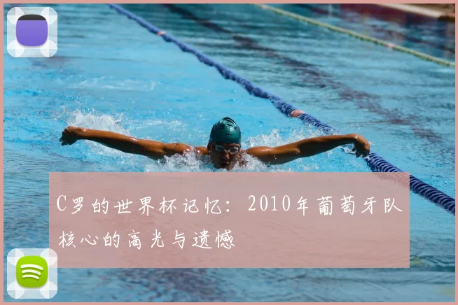 C罗的世界杯记忆:2010年葡萄牙队核心的高光与遗憾