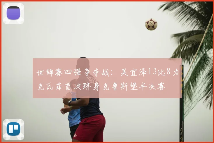 世锦赛四强争夺战：吴宜泽13比8力克瓦菲首次跻身克鲁斯堡半决赛