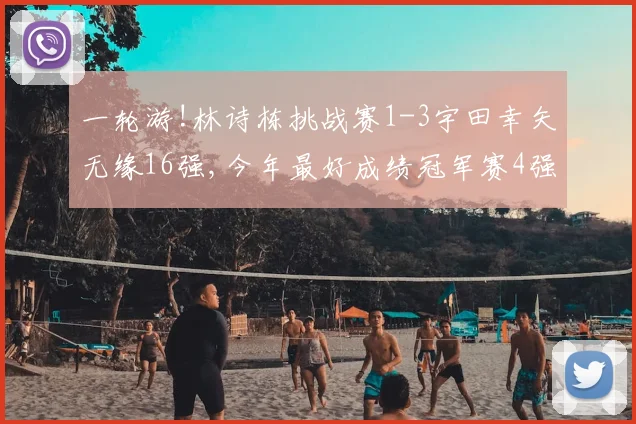 一轮游!林诗栋挑战赛1-3宇田幸矢无缘16强,今年最好成绩冠军赛4强