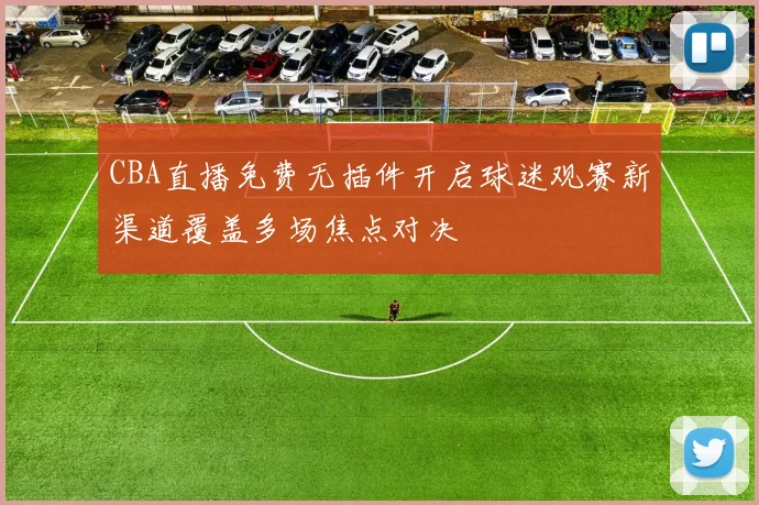 CBA直播免费无插件开启球迷观赛新渠道覆盖多场焦点对决