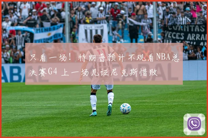 只看一场！特朗普预计不观看NBA总决赛G4 上一场见证尼克斯惜败