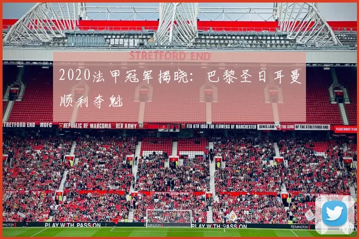 2020法甲冠军揭晓：巴黎圣日耳曼顺利夺魁