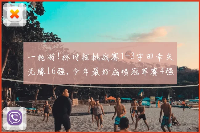 一轮游!林诗栋挑战赛1-3宇田幸矢无缘16强,今年最好成绩冠军赛4强