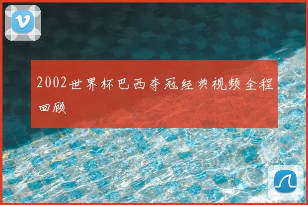 2002世界杯巴西夺冠经典视频全程回顾