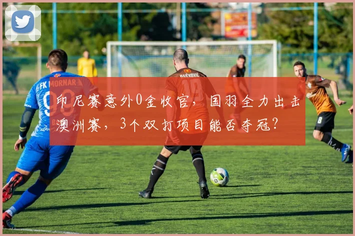 印尼赛意外0金收官，国羽全力出击澳洲赛，3个双打项目能否夺冠？
