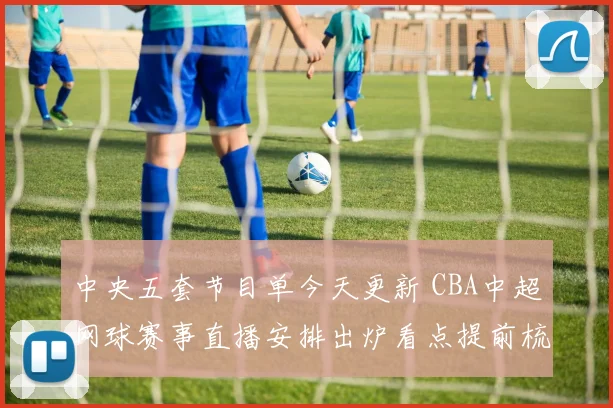 中央五套节目单今天更新 CBA中超网球赛事直播安排出炉看点提前梳理