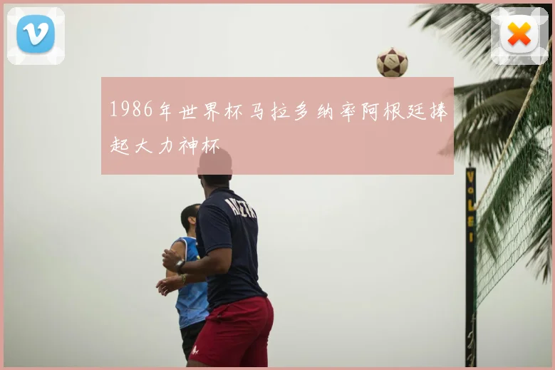 1986年世界杯马拉多纳率阿根廷捧起大力神杯