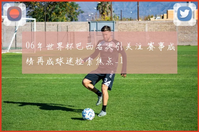 06年世界杯巴西名次引关注 赛事成绩再成球迷检索焦点_1