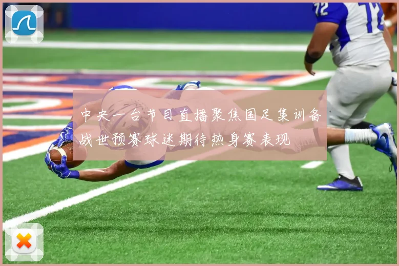 中央一台节目直播聚焦国足集训备战世预赛球迷期待热身赛表现