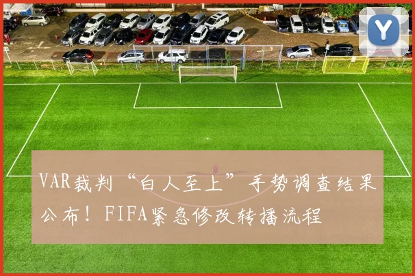 VAR裁判“白人至上”手势调查结果公布！FIFA紧急修改转播流程