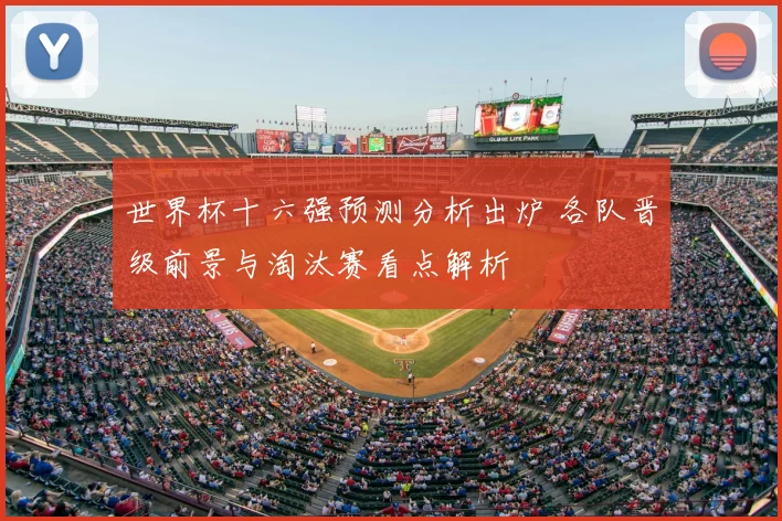 世界杯十六强预测分析出炉 各队晋级前景与淘汰赛看点解析