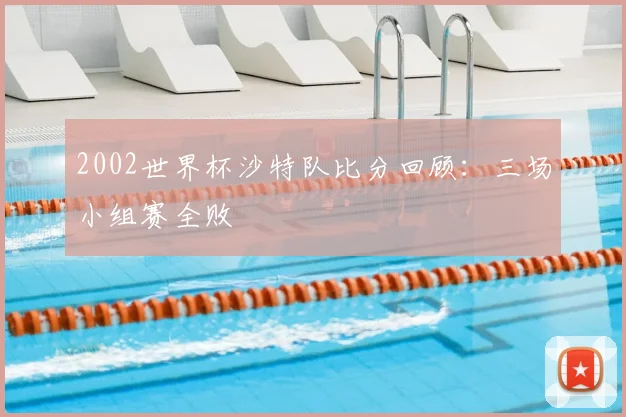 2002世界杯沙特队比分回顾：三场小组赛全败