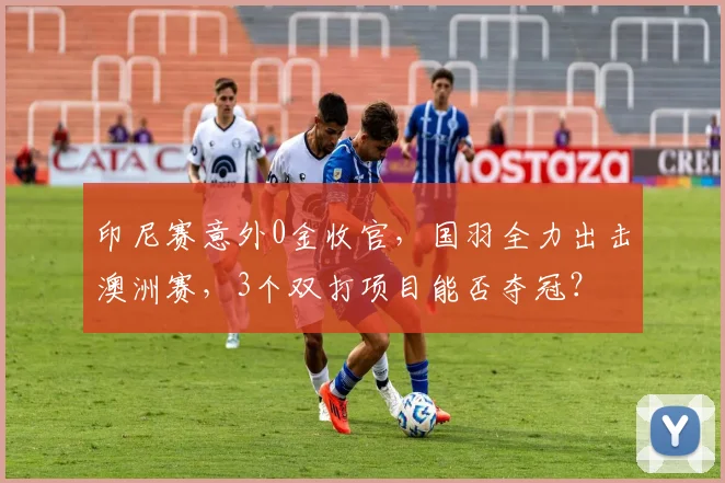印尼赛意外0金收官,国羽全力出击澳洲赛,3个双打项目能否夺冠?