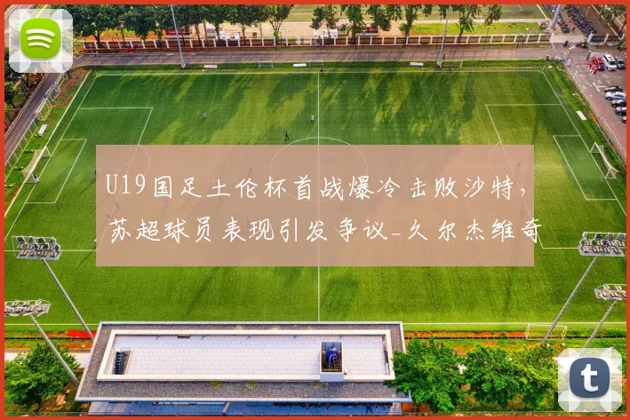 U19国足土伦杯首战爆冷击败沙特，苏超球员表现引发争议_久尔杰维奇_比赛_国青队