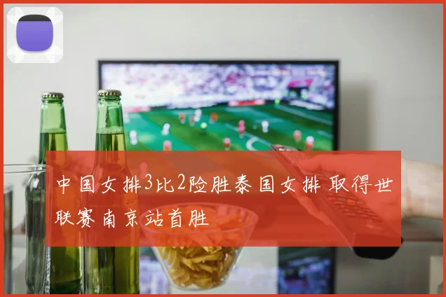 中国女排3比2险胜泰国女排 取得世联赛南京站首胜