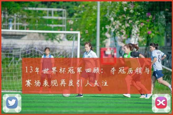13年世界杯冠军回顾：夺冠历程与赛场表现再度引人关注