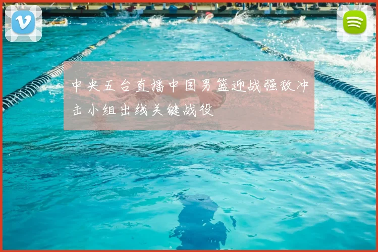 中央五台直播中国男篮迎战强敌冲击小组出线关键战役