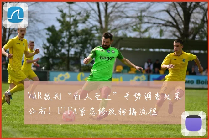 VAR裁判“白人至上”手势调查结果公布！FIFA紧急修改转播流程